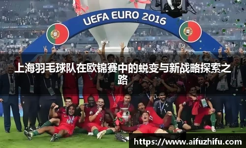 上海羽毛球队在欧锦赛中的蜕变与新战略探索之路