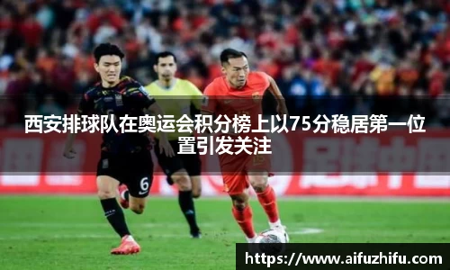 西安排球队在奥运会积分榜上以75分稳居第一位置引发关注