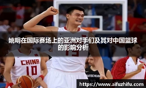 姚明在国际赛场上的亚洲对手们及其对中国篮球的影响分析