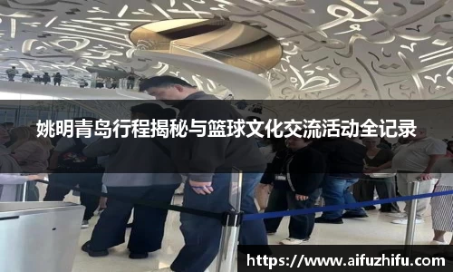 姚明青岛行程揭秘与篮球文化交流活动全记录