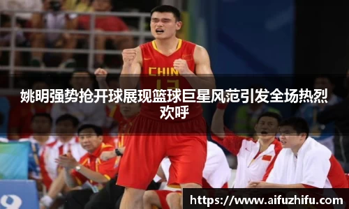 姚明强势抢开球展现篮球巨星风范引发全场热烈欢呼