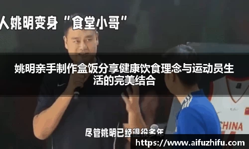 姚明亲手制作盒饭分享健康饮食理念与运动员生活的完美结合