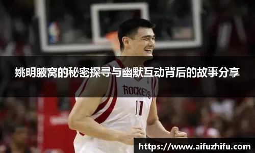 姚明腋窝的秘密探寻与幽默互动背后的故事分享