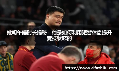 姚明午睡时长揭秘：他是如何利用短暂休息提升竞技状态的