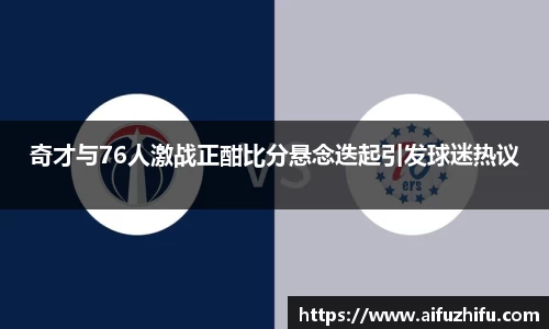 奇才与76人激战正酣比分悬念迭起引发球迷热议